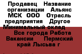 Продавец › Название организации ­ Альянс-МСК, ООО › Отрасль предприятия ­ Другое › Минимальный оклад ­ 5 000 - Все города Работа » Вакансии   . Пермский край,Лысьва г.